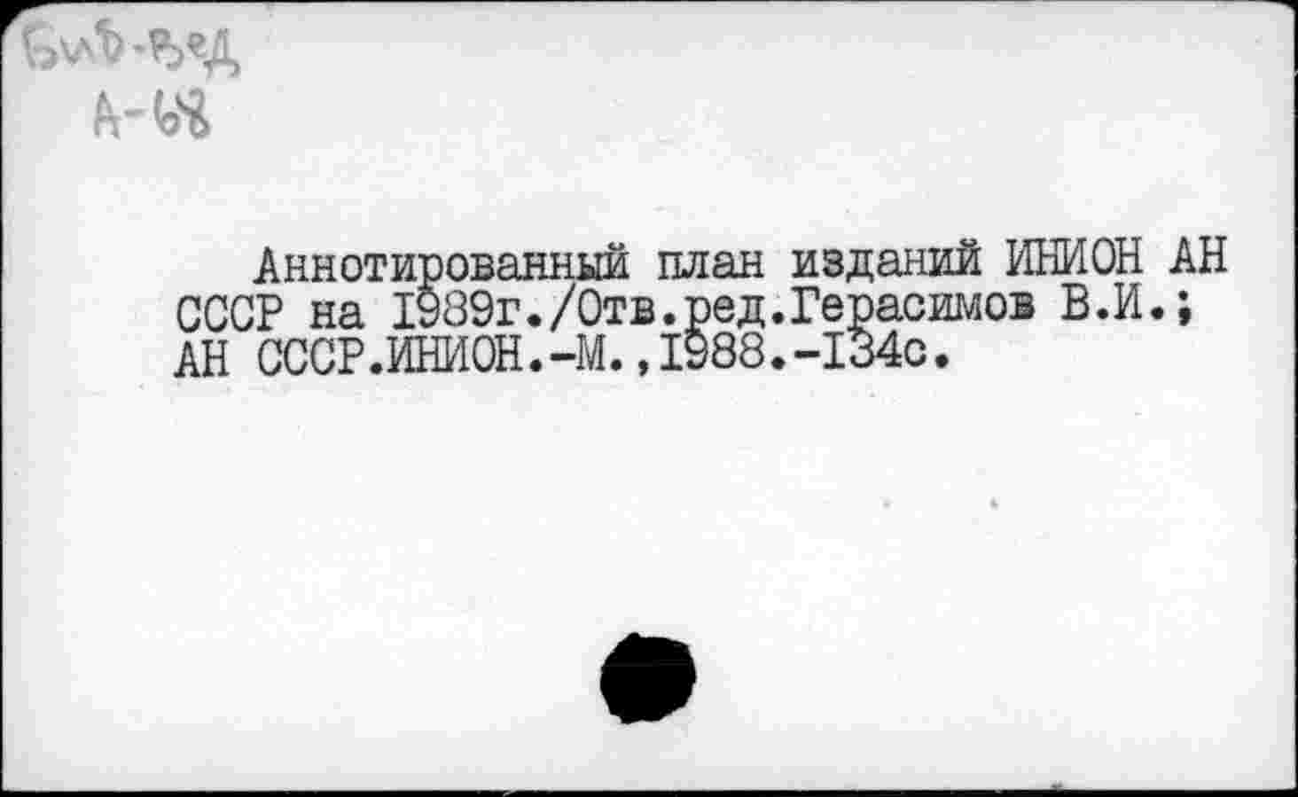 ﻿Аннотированный план изданий ИНИОН АН СССР на 1989г./Отв.ред.Герасимов В.И.; АН СССР.ИНИ0Н.-М.,1988.-134с.